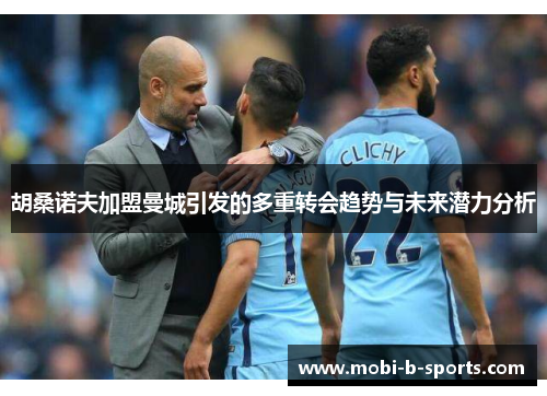 胡桑诺夫加盟曼城引发的多重转会趋势与未来潜力分析 胡桑诺夫加盟曼城引发的多重转会趋势与未来潜力分析