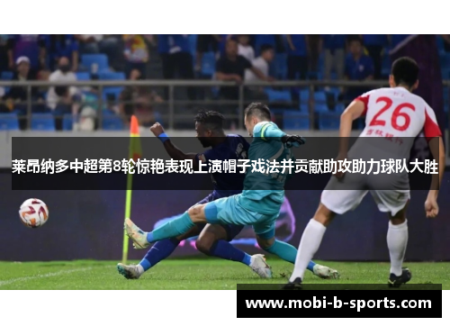 莱昂纳多中超第8轮惊艳表现上演帽子戏法并贡献助攻助力球队大胜 莱昂纳多中超第8轮惊艳表现上演帽子戏法并贡献助攻助力球队大胜