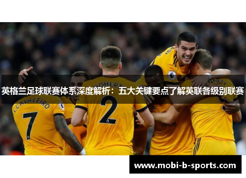 英格兰足球联赛体系深度解析:五大关键要点了解英联各级别联赛 英格兰足球联赛体系深度解析:五大关键要点了解英联各级别联赛