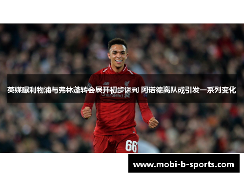 英媒曝利物浦与弗林蓬转会展开初步谈判 阿诺德离队或引发一系列变化 英媒曝利物浦与弗林蓬转会展开初步谈判 阿诺德离队或引发一系列变化