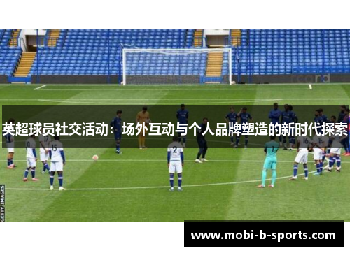 英超球员社交活动：场外互动与个人品牌塑造的新时代探索