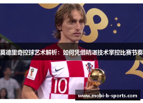 莫德里奇控球艺术解析:如何凭借精湛技术掌控比赛节奏 莫德里奇控球艺术解析:如何凭借精湛技术掌控比赛节奏