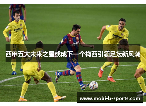 西甲五大未来之星或成下一个梅西引领足坛新风潮 西甲五大未来之星或成下一个梅西引领足坛新风潮