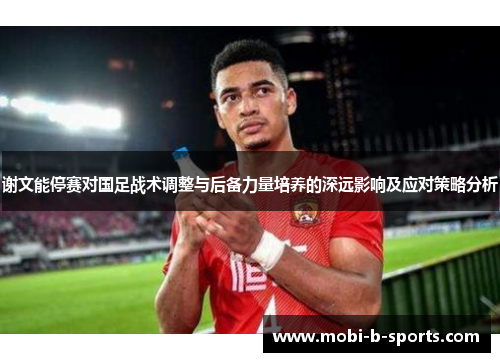 谢文能停赛对国足战术调整与后备力量培养的深远影响及应对策略分析 谢文能停赛对国足战术调整与后备力量培养的深远影响及应对策略分析