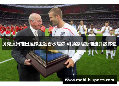 贝克汉姆推出足球主题香水蜡烛 引领家居新潮流升级体验 贝克汉姆推出足球主题香水蜡烛 引领家居新潮流升级体验