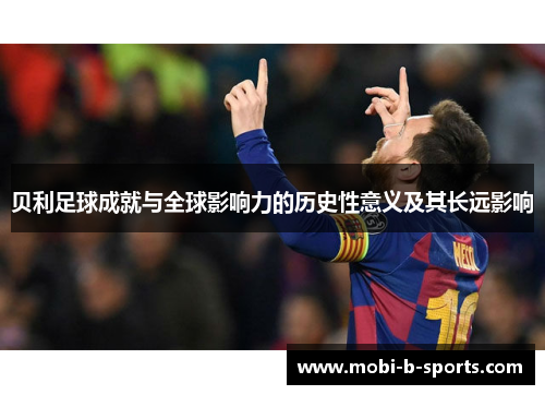 贝利足球成就与全球影响力的历史性意义及其长远影响 贝利足球成就与全球影响力的历史性意义及其长远影响