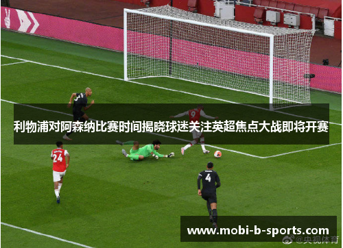 利物浦对阿森纳比赛时间揭晓球迷关注英超焦点大战即将开赛 利物浦对阿森纳比赛时间揭晓球迷关注英超焦点大战即将开赛