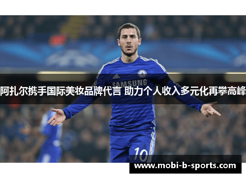 阿扎尔携手国际美妆品牌代言 助力个人收入多元化再攀高峰 阿扎尔携手国际美妆品牌代言 助力个人收入多元化再攀高峰