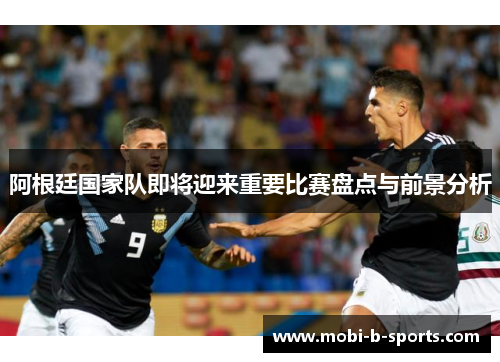 阿根廷国家队即将迎来重要比赛盘点与前景分析 阿根廷国家队即将迎来重要比赛盘点与前景分析