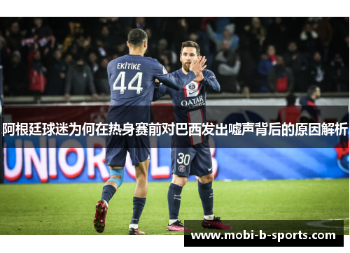 阿根廷球迷为何在热身赛前对巴西发出嘘声背后的原因解析 阿根廷球迷为何在热身赛前对巴西发出嘘声背后的原因解析