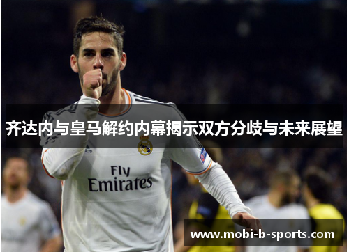 齐达内与皇马解约内幕揭示双方分歧与未来展望
