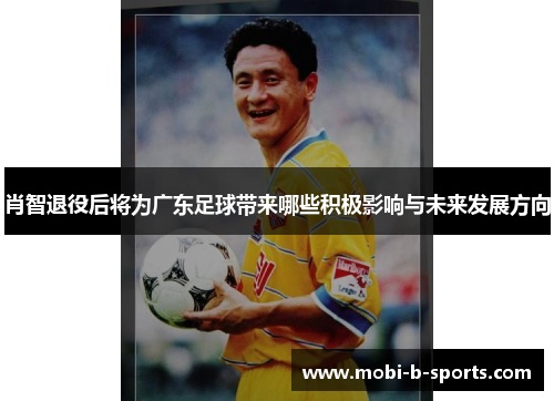肖智退役后将为广东足球带来哪些积极影响与未来发展方向