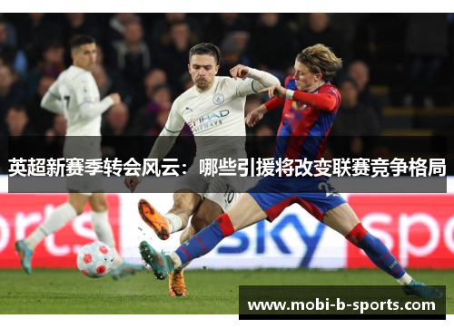 英超新赛季转会风云：哪些引援将改变联赛竞争格局