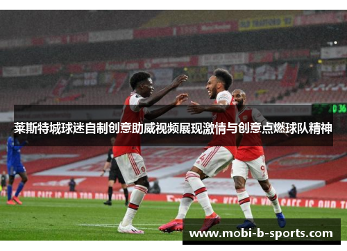 莱斯特城球迷自制创意助威视频展现激情与创意点燃球队精神