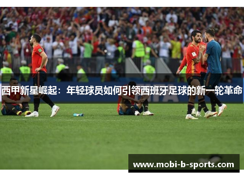 西甲新星崛起：年轻球员如何引领西班牙足球的新一轮革命
