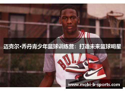 迈克尔·乔丹青少年篮球训练营：打造未来篮球明星