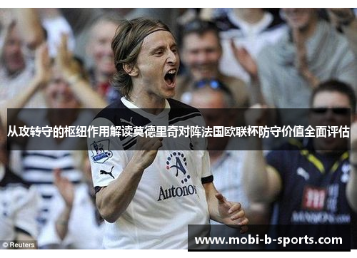 从攻转守的枢纽作用解读莫德里奇对阵法国欧联杯防守价值全面评估