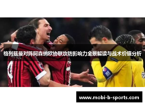 格列兹曼对阵阿森纳欧协联攻防影响力全景解读与战术价值分析