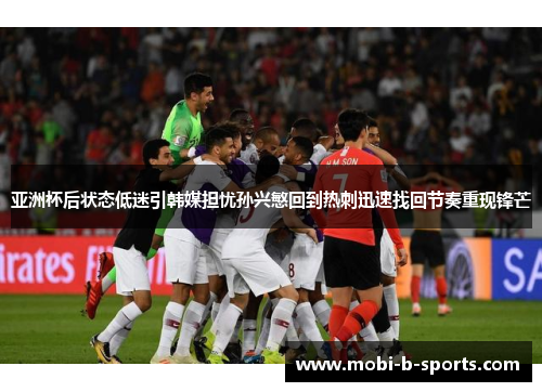 亚洲杯后状态低迷引韩媒担忧孙兴慜回到热刺迅速找回节奏重现锋芒
