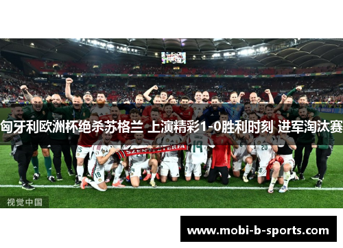 匈牙利欧洲杯绝杀苏格兰 上演精彩1-0胜利时刻 进军淘汰赛