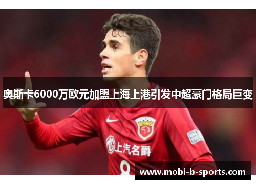 奥斯卡6000万欧元加盟上海上港引发中超豪门格局巨变