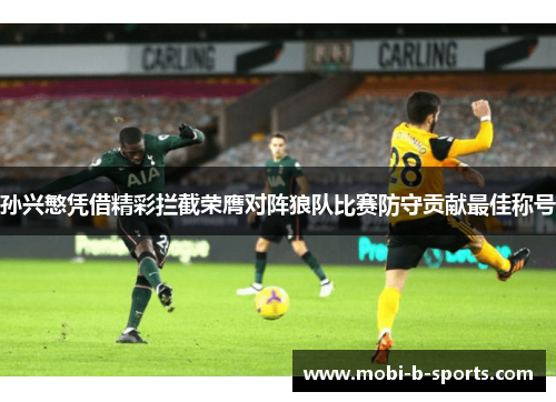 孙兴慜凭借精彩拦截荣膺对阵狼队比赛防守贡献最佳称号 孙兴慜凭借精彩拦截荣膺对阵狼队比赛防守贡献最佳称号