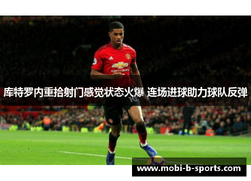 库特罗内重拾射门感觉状态火爆 连场进球助力球队反弹 库特罗内重拾射门感觉状态火爆 连场进球助力球队反弹