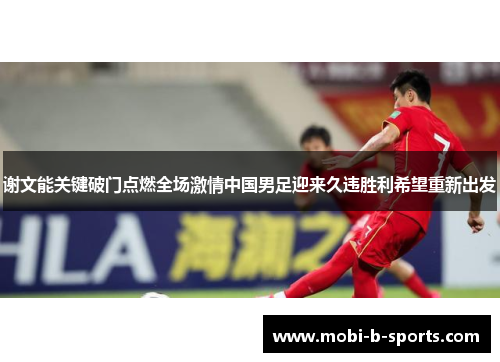 谢文能关键破门点燃全场激情中国男足迎来久违胜利希望重新出发 谢文能关键破门点燃全场激情中国男足迎来久违胜利希望重新出发