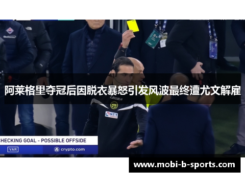 阿莱格里夺冠后因脱衣暴怒引发风波最终遭尤文解雇