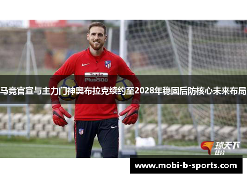 马竞官宣与主力门神奥布拉克续约至2028年稳固后防核心未来布局